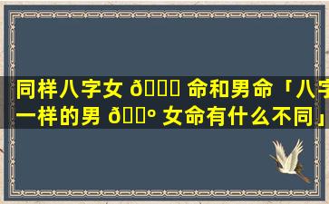 同样八字女 🐛 命和男命「八字一样的男 🌺 女命有什么不同」